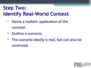 Step Two:
Identify Real-World Context
• Name a realistic application of the
concept.
• Outline a scenario.
• The scenario ideally is real, but can also be
contrived.
 