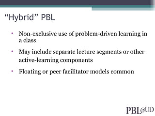 “Hybrid” PBL
• Non-exclusive use of problem-driven learning in
a class
• May include separate lecture segments or other
active-learning components
• Floating or peer facilitator models common
 