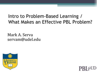 Intro to Problem-Based Learning /
What Makes an Effective PBL Problem?
Mark A. Serva
servam@udel.edu
 
