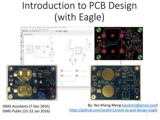 Introduction to PCB Design
(with Eagle)
By: Yeo Kheng Meng (yeokm1@gmail.com)
https://github.com/yeokm1/intro-to-pcb-design-eagle
OMG Assistants (7 Dec 2015)
OMG Public (21-22 Jan 2016)
1
 