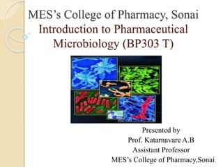 MES’s College of Pharmacy, Sonai
Introduction to Pharmaceutical
Microbiology (BP303 T)
Presented by
Prof. Katarnavare A.B
Assistant Professor
MES’s College of Pharmacy,Sonai.
 