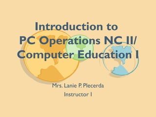 Introduction to
PC Operations NC II/
Computer Education I
Mrs. Lanie P. Plecerda
Instructor I
 