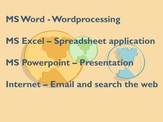 MSWord - Wordprocessing
MS Excel – Spreadsheet application
MS Powerpoint – Presentation
Internet – Email and search the web
 