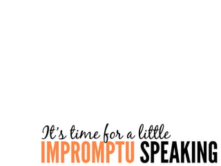 IMPROMPTU SPEAKING
It’s time for a little
 