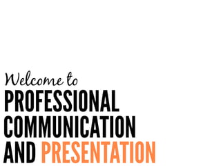 AND PRESENTATION
Welcome to
PROFESSIONAL
COMMUNICATION
 