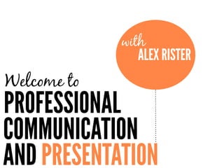 AND PRESENTATION
Welcome to
PROFESSIONAL
COMMUNICATION
ALEX RISTER
with
 