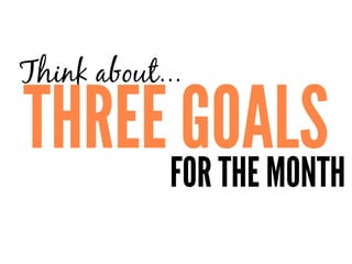 FOR THE MONTH
THREE GOALS
Think about...
 