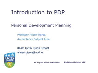 Introduction to  PDP Personal Development Planning P rofessor Aileen Pierce,  Accountancy Subject Area Room Q206 Quinn School [email_address] 