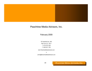 Peachtree Media Advisors, Inc.


           February 2009


            50 Vanderbilt Ave., #30
             New York, NY 10017
              T: (212) 570-1009
              F: (646) 607-1786

       www.PeachtreeMediaAdvisors.com

                      ▪
      JohnD@PeachtreeMediaAdvisors.com




                   44                    PEACHTREE MEDIA ADVISORS, INC. 
 