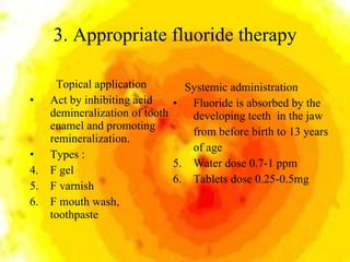 3. Appropriate fluoride therapy <ul><li>Topical application </li></ul><ul><li>Act by inhibiting acid demineralization of t...