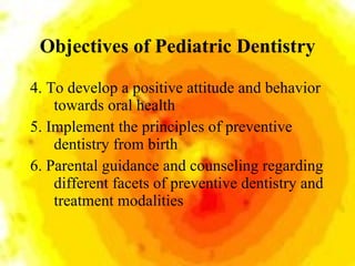 Objectives of Pediatric Dentistry <ul><li>4. To develop a positive attitude and behavior towards oral health </li></ul><ul...