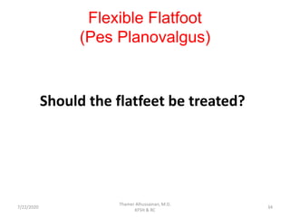 Flexible Flatfoot
(Pes Planovalgus)
Should the flatfeet be treated?
7/22/2020
Thamer Alhussainan, M.D.
KFSH & RC
34
 