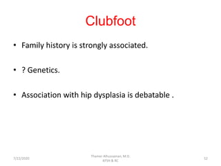 Clubfoot
• Family history is strongly associated.
• ? Genetics.
• Association with hip dysplasia is debatable .
7/22/2020
Thamer Alhussainan, M.D.
KFSH & RC
52
 