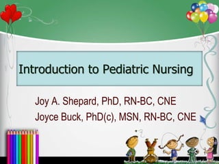 Introduction to Pediatric Nursing
Joy A. Shepard, PhD, RN-BC, CNE
Joyce Buck, PhD(c), MSN, RN-BC, CNE
1
 