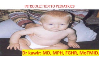 INTRODUCTION TO PEDIATRICS
Dr kawir: MD, MPH, FGHR, MoTMID.
Dr kawir: MD, MPH, FGHR, MoTMID.
 