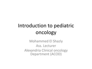 Introduction to pediatric
oncology
Mohammed El Shazly
Ass. Lecturer
Alexandria Clinical oncology
Department (ACOD)
 