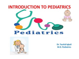 INTRODUCTION TO PEDIATRICS
Dr. Tauhid Iqbali
M.D. Pediatrics
 