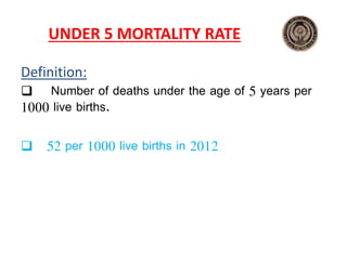 UNDER 5 MORTALITY RATE
Definition:
 Number of deaths under the age of 5 years per
1000 live births.
 52 per 1000 live births in 2012
 