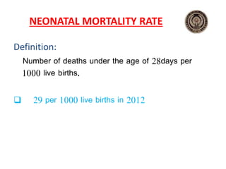 NEONATAL MORTALITY RATE
Definition:
Number of deaths under the age of 28days per
1000 live births.
 29 per 1000 live births in 2012
 