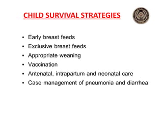 CHILD SURVIVAL STRATEGIES
• Early breast feeds
• Exclusive breast feeds
• Appropriate weaning
• Vaccination
• Antenatal, intrapartum and neonatal care
• Case management of pneumonia and diarrhea
 