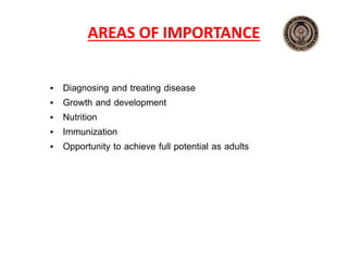 AREAS OF IMPORTANCE
• Diagnosing and treating disease
• Growth and development
• Nutrition
• Immunization
• Opportunity to achieve full potential as adults
 