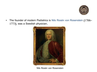 • The founder of modern Pediatrics is Nils Rosén von Rosenstein (1706–
1773), was a Swedish physician.
Nils Rosén von Rosenstein
 