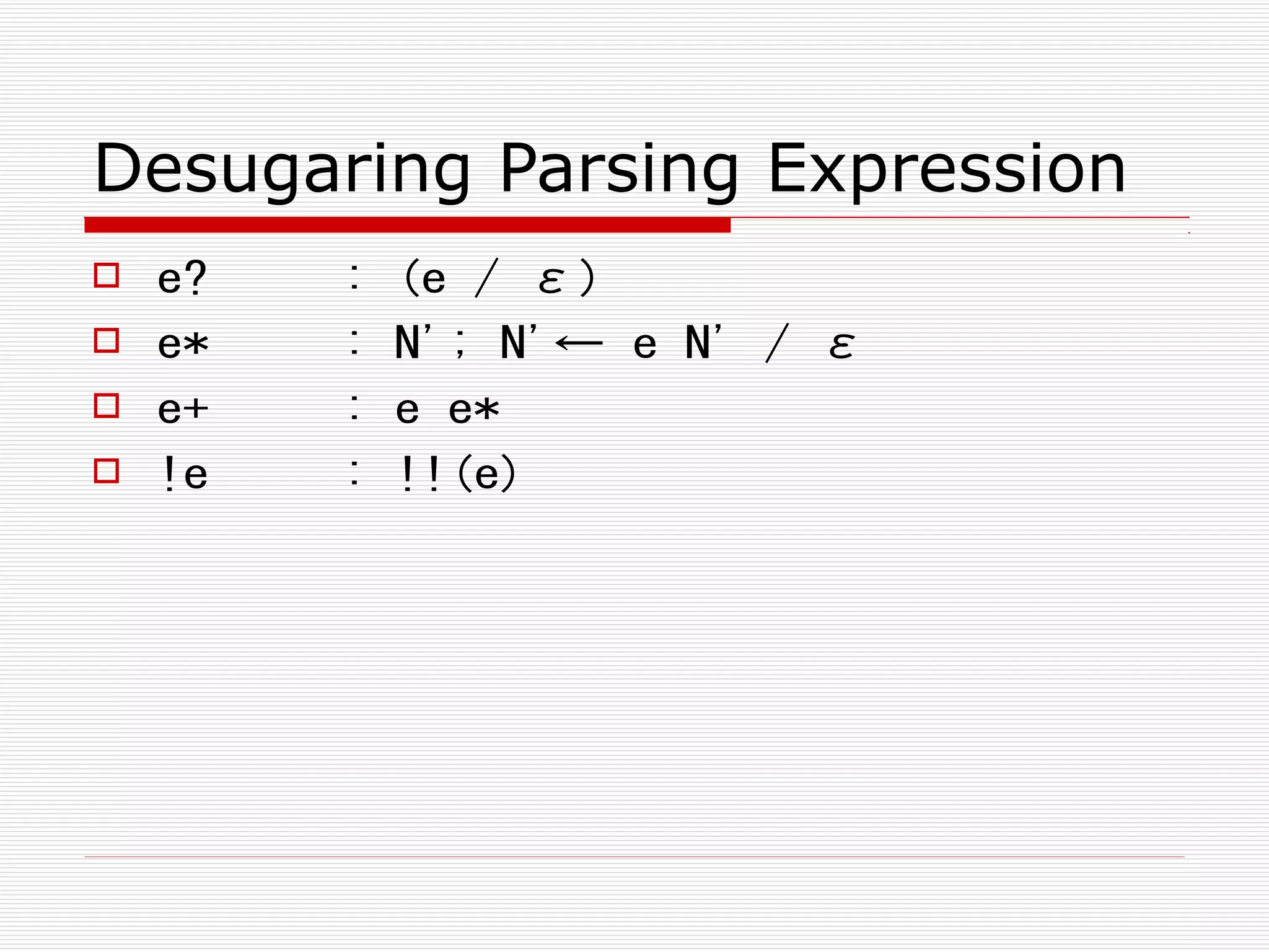 Desugaring Parsing Expression
 e? : (e / ε)
 e* : N'; N'← e N' / ε
 e+ : e e*
 !e : !!(e)
 