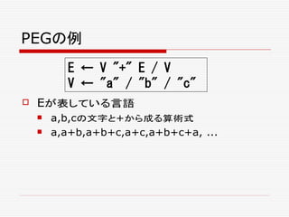 PEGの例
 Eが表している言語
 a,b,cの文字と+から成る算術式
 a,a+b,a+b+c,a+c,a+b+c+a, ...
E ← V "+" E / V
V ← "a" / "b" / "c"
 