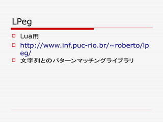 LPeg
 Lua用
 http://www.inf.puc-rio.br/~roberto/lp
eg/
 文字列とのパターンマッチングライブラリ
 