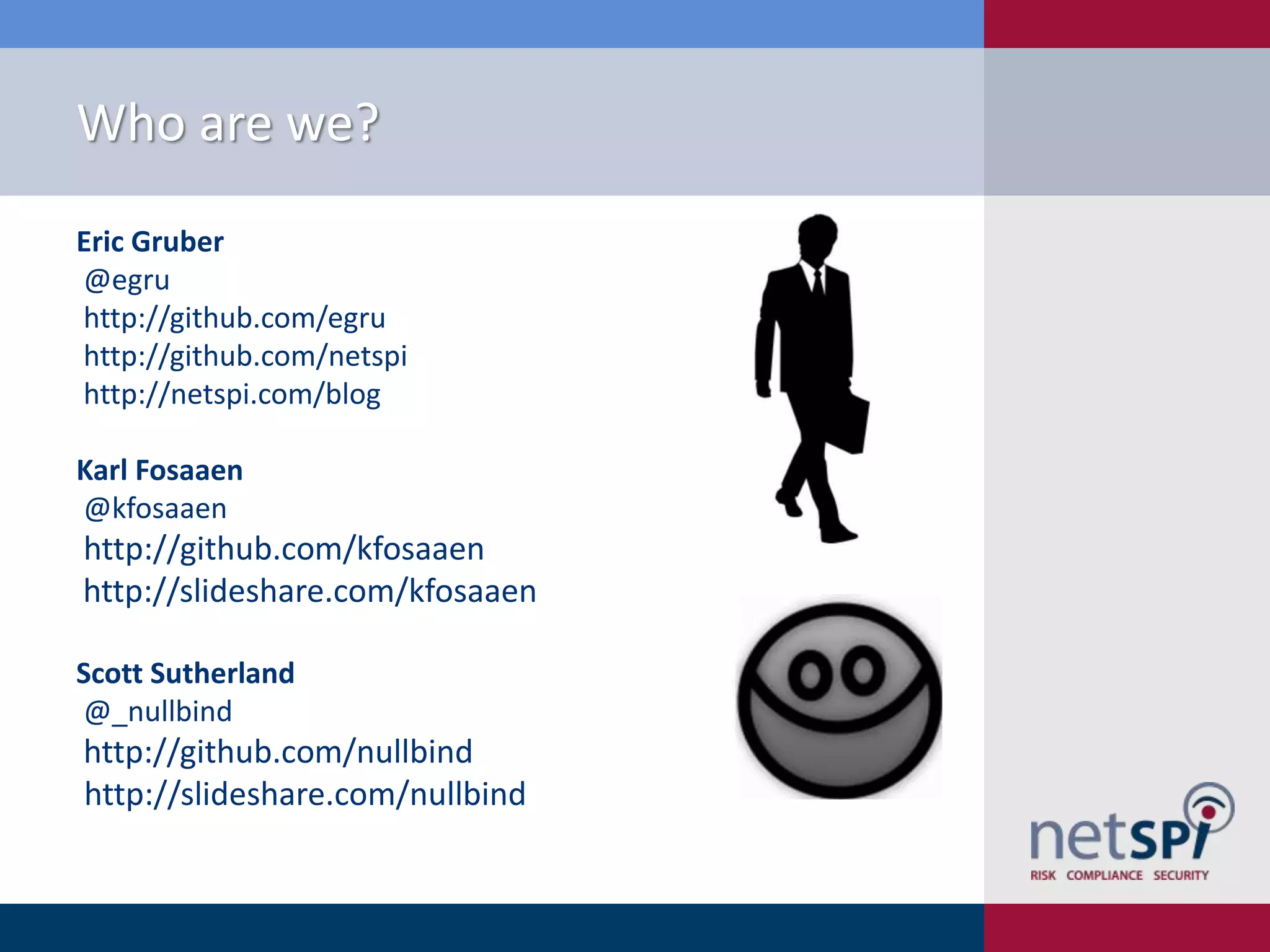 Who are we?
Eric Gruber
@egru
http://github.com/egru
http://github.com/netspi
http://netspi.com/blog
Karl Fosaaen
@kfosaaen

http://github.com/kfosaaen
http://slideshare.com/kfosaaen
Scott Sutherland
@_nullbind

http://github.com/nullbind
http://slideshare.com/nullbind

 