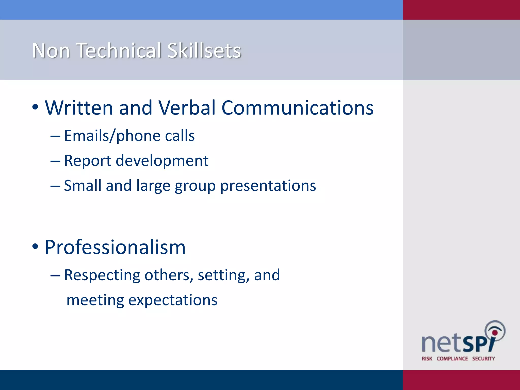 Non Technical Skillsets
• Written and Verbal Communications
‒ Emails/phone calls
‒ Report development
‒ Small and large group presentations

• Professionalism
‒ Respecting others, setting, and
meeting expectations

 