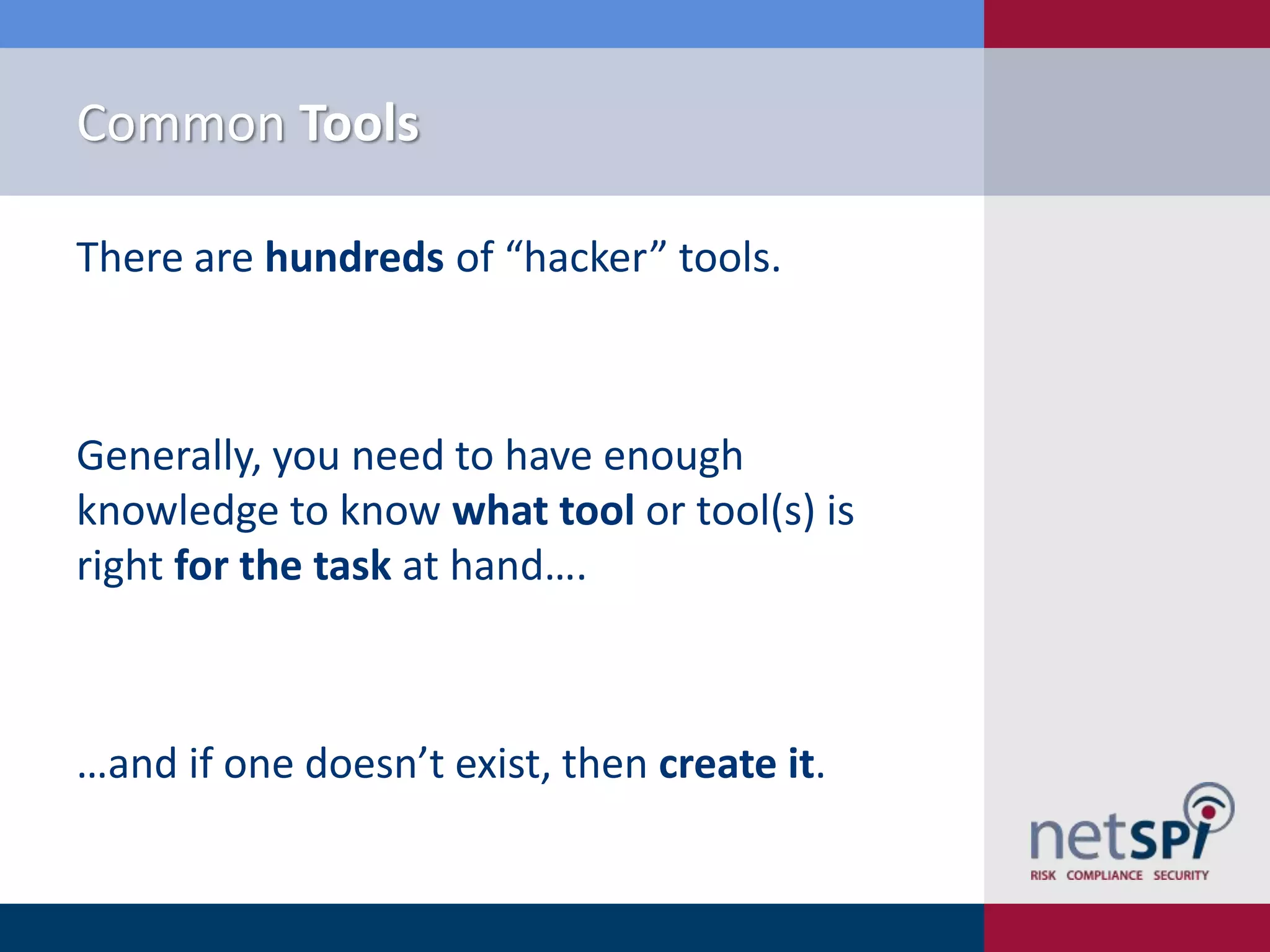 Common Tools
There are hundreds of “hacker” tools.

Generally, you need to have enough
knowledge to know what tool or tool(s) is
right for the task at hand….

…and if one doesn’t exist, then create it.

 
