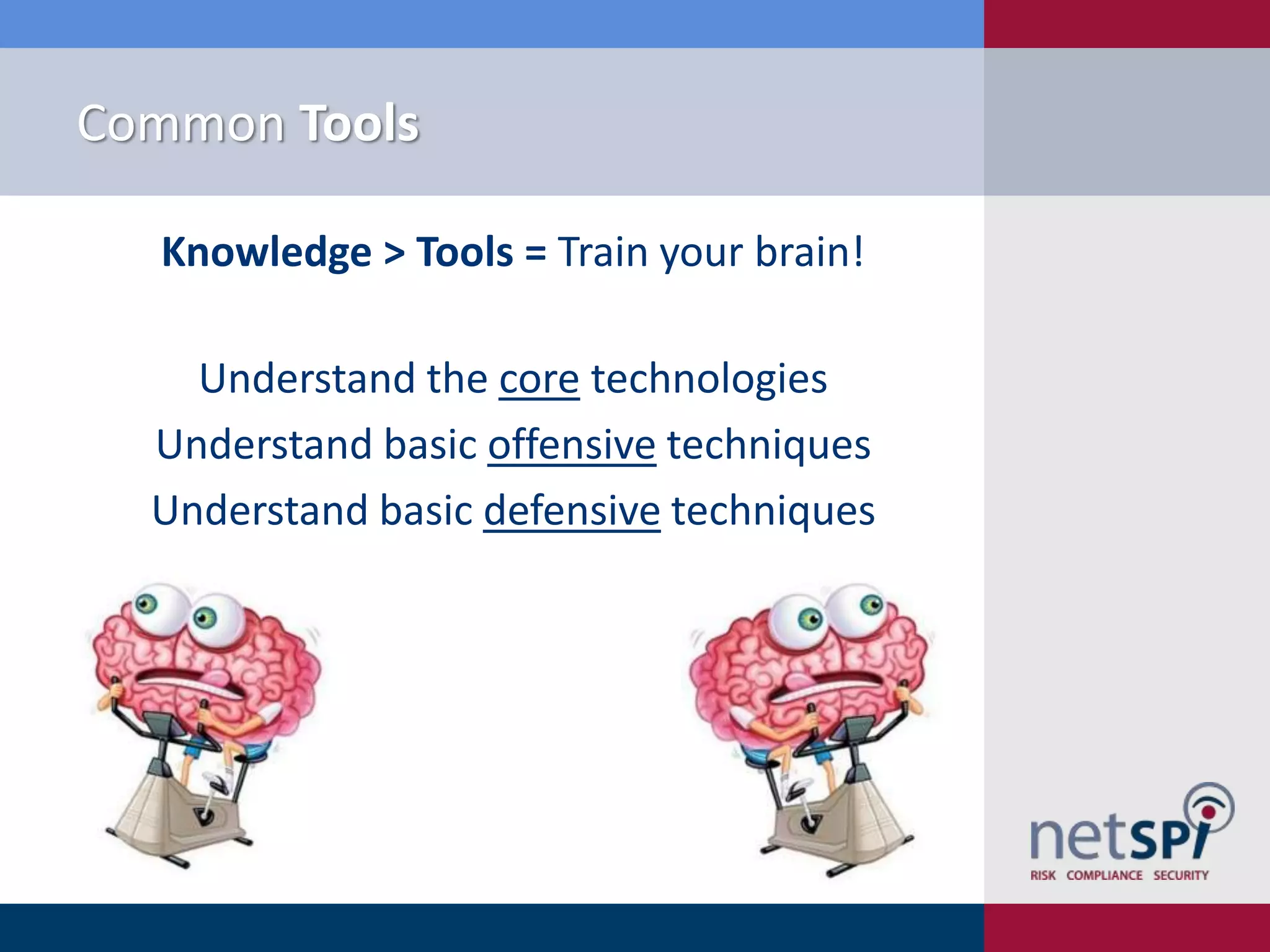 Common Tools
Knowledge > Tools = Train your brain!
Understand the core technologies
Understand basic offensive techniques
Understand basic defensive techniques

 