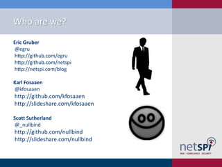 Who are we?
Eric Gruber
@egru
http://github.com/egru
http://github.com/netspi
http://netspi.com/blog
Karl Fosaaen
@kfosaaen

http://github.com/kfosaaen
http://slideshare.com/kfosaaen
Scott Sutherland
@_nullbind

http://github.com/nullbind
http://slideshare.com/nullbind

 