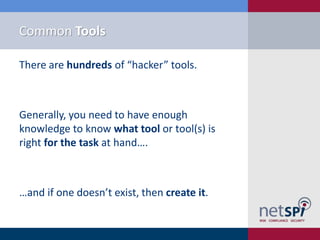 Common Tools
There are hundreds of “hacker” tools.

Generally, you need to have enough
knowledge to know what tool or tool(s) is
right for the task at hand….

…and if one doesn’t exist, then create it.

 