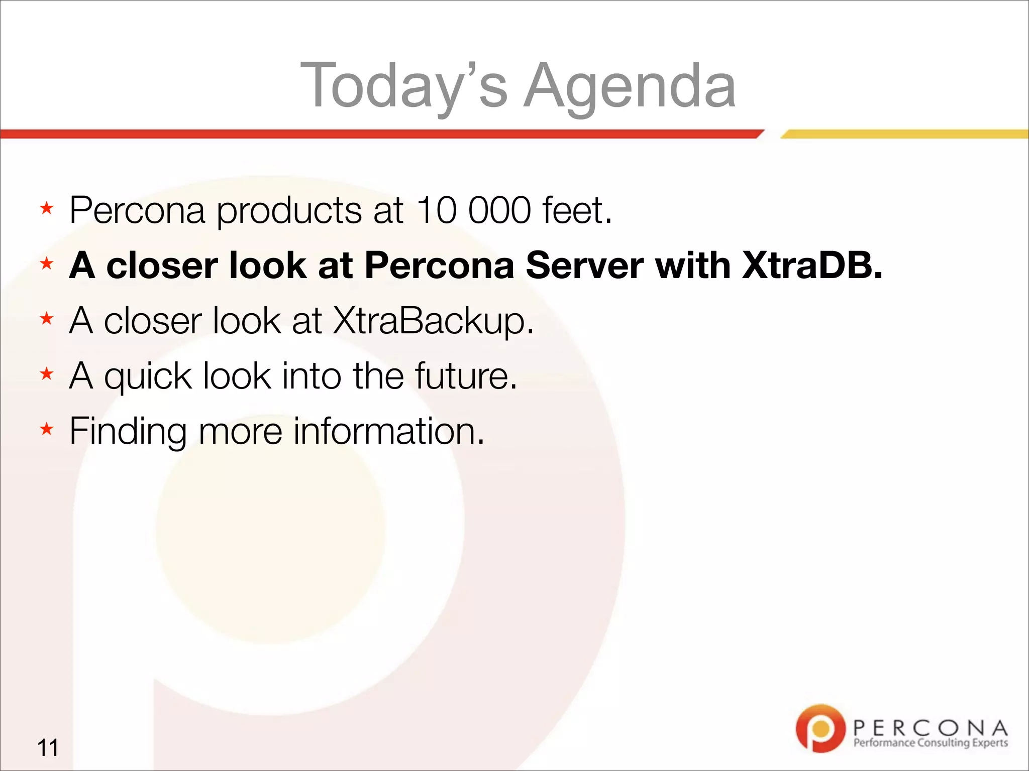 Today’s Agenda
★ Percona products at 10 000 feet.
★ A closer look at Percona Server with XtraDB.
★ A closer look at XtraBackup.
★ A quick look into the future.
★ Finding more information.
11
 