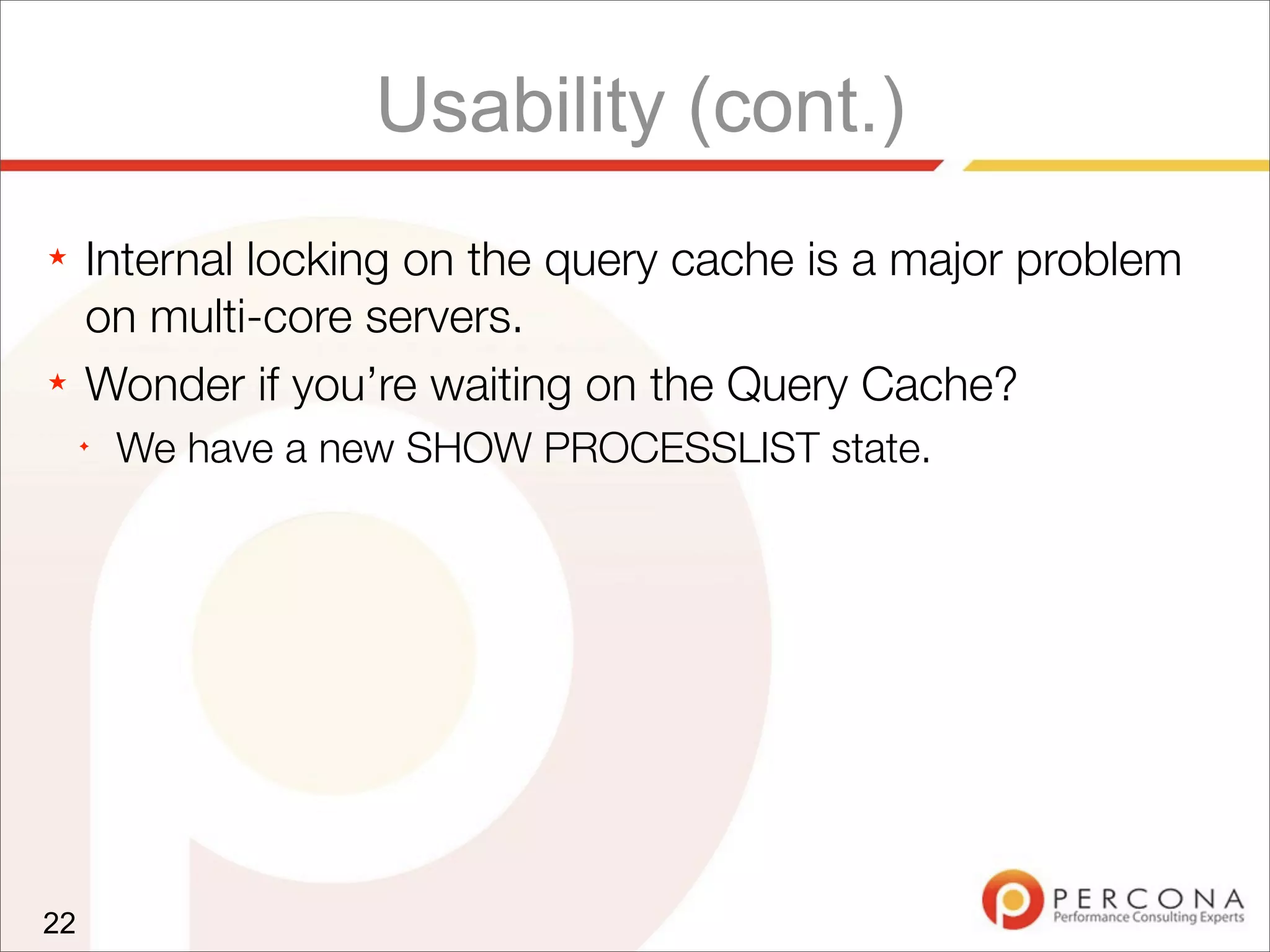 Usability (cont.)
★ Internal locking on the query cache is a major problem
on multi-core servers.
★ Wonder if you’re waiting on the Query Cache?
✦
We have a new SHOW PROCESSLIST state.
22
 