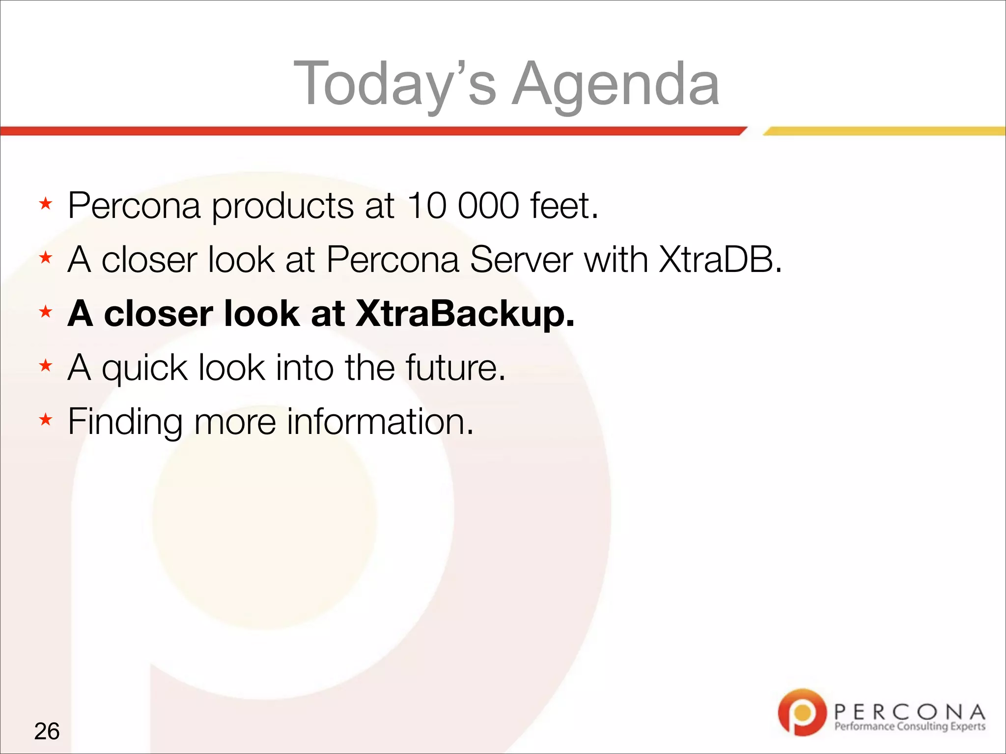 Today’s Agenda
★ Percona products at 10 000 feet.
★ A closer look at Percona Server with XtraDB.
★ A closer look at XtraBackup.
★ A quick look into the future.
★ Finding more information.
26
 