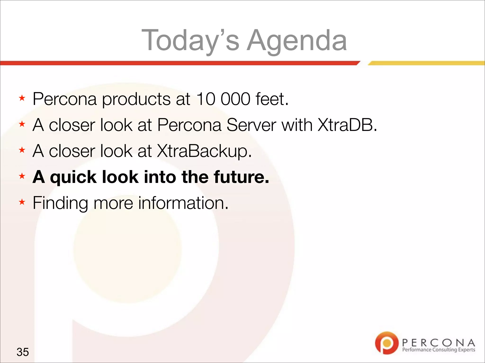 Today’s Agenda
★ Percona products at 10 000 feet.
★ A closer look at Percona Server with XtraDB.
★ A closer look at XtraBackup.
★ A quick look into the future.
★ Finding more information.
35
 