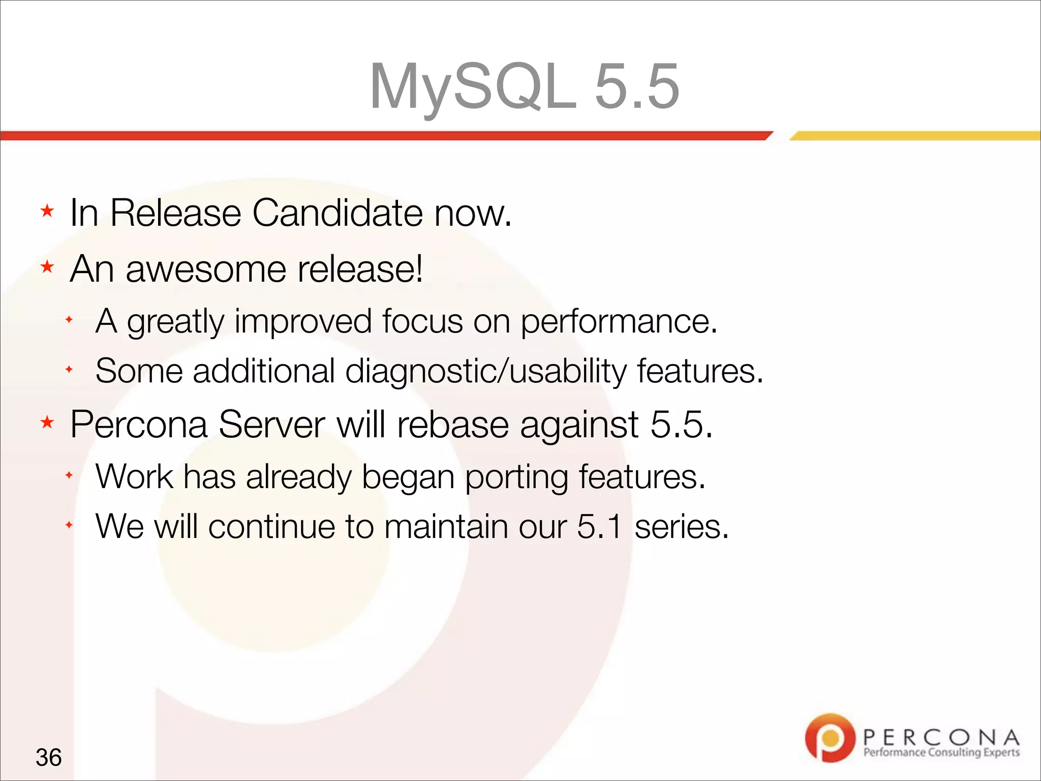 MySQL 5.5
★ In Release Candidate now.
★ An awesome release!
✦
A greatly improved focus on performance.
✦
Some additional diagnostic/usability features.
★ Percona Server will rebase against 5.5.
✦
Work has already began porting features.
✦
We will continue to maintain our 5.1 series.
36
 