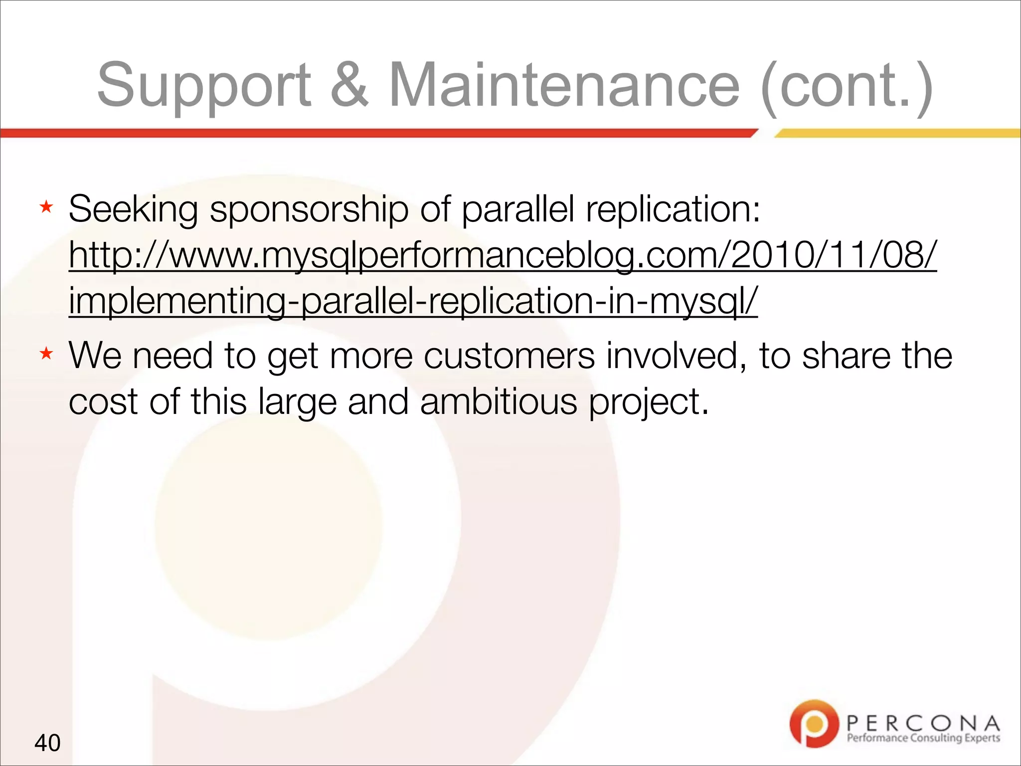 Support & Maintenance (cont.)
★ Seeking sponsorship of parallel replication:
http://www.mysqlperformanceblog.com/2010/11/08/
implementing-parallel-replication-in-mysql/
★ We need to get more customers involved, to share the
cost of this large and ambitious project.
40
 