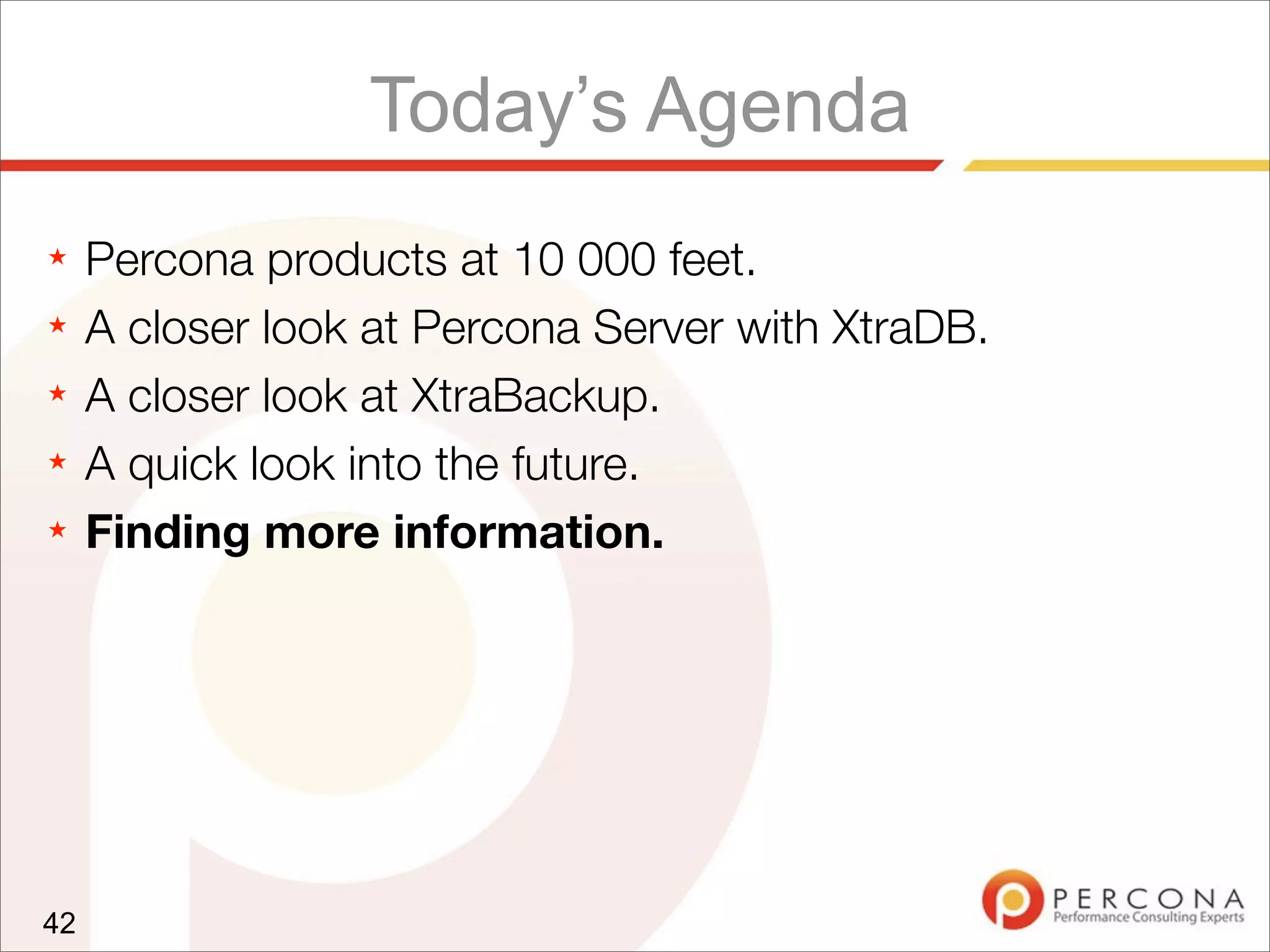 Today’s Agenda
★ Percona products at 10 000 feet.
★ A closer look at Percona Server with XtraDB.
★ A closer look at XtraBackup.
★ A quick look into the future.
★ Finding more information.
42
 