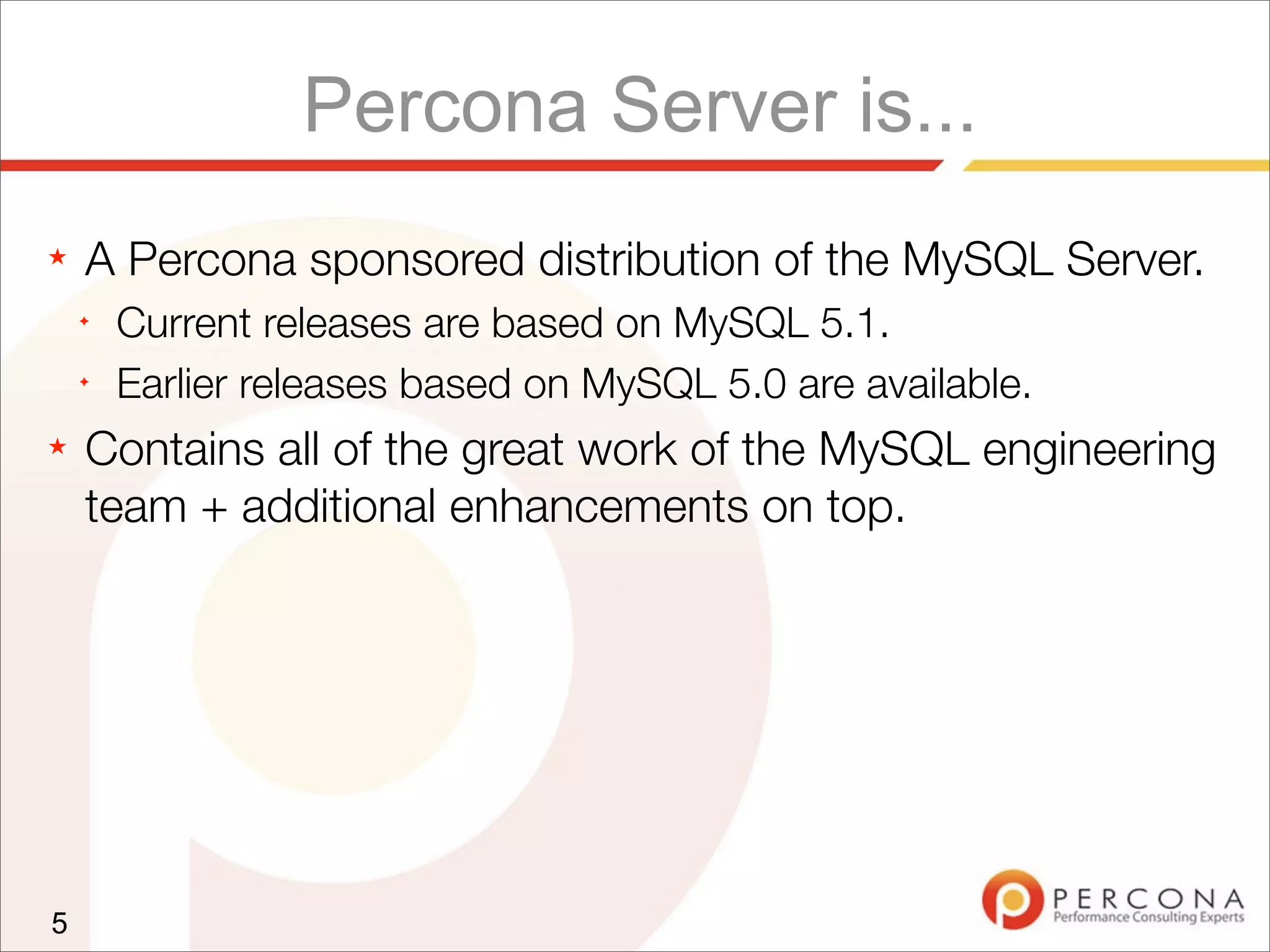 Percona Server is...
★ A Percona sponsored distribution of the MySQL Server.
✦
Current releases are based on MySQL 5.1.
✦
Earlier releases based on MySQL 5.0 are available.
★ Contains all of the great work of the MySQL engineering
team + additional enhancements on top.
5
 