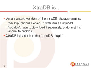 XtraDB is..
★ An enhanced version of the InnoDB storage engine.
✦
We ship Percona Server 5.1 with XtraDB included.
✦
You don’t have to download it separately, or do anything
special to enable it.
★ XtraDB is based on the “InnoDB plugin”.
6
 