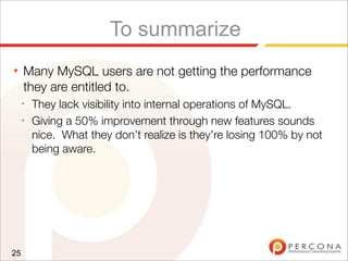 To summarize
★ Many MySQL users are not getting the performance
they are entitled to.
✦
They lack visibility into internal operations of MySQL.
✦
Giving a 50% improvement through new features sounds
nice. What they don’t realize is they’re losing 100% by not
being aware.
25
 