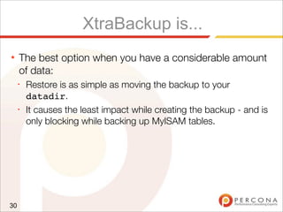 XtraBackup is...
★ The best option when you have a considerable amount
of data:
✦
Restore is as simple as moving the backup to your
datadir.
✦
It causes the least impact while creating the backup - and is
only blocking while backing up MyISAM tables.
30
 