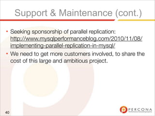 Support & Maintenance (cont.)
★ Seeking sponsorship of parallel replication:
http://www.mysqlperformanceblog.com/2010/11/08/
implementing-parallel-replication-in-mysql/
★ We need to get more customers involved, to share the
cost of this large and ambitious project.
40
 