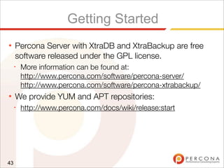 Getting Started
★ Percona Server with XtraDB and XtraBackup are free
software released under the GPL license.
✦
More information can be found at:
http://www.percona.com/software/percona-server/
http://www.percona.com/software/percona-xtrabackup/
★ We provide YUM and APT repositories:
✦
http://www.percona.com/docs/wiki/release:start
43
 