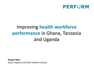 Improving health workforce
performance in Ghana, Tanzania
and Uganda
Kaspar Wyss
Swiss Tropical and Public Health Institute
 