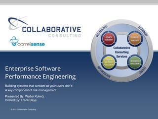 Enterprise Software
Performance Engineering
Building systems that scream so your users don’t:
A key component of risk management
Presented By: Walter Kuketz
Hosted By: Frank Days

    © 2012 Collaborative Consulting
 